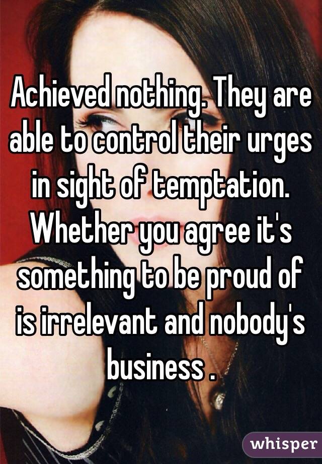 Achieved nothing. They are able to control their urges in sight of temptation. Whether you agree it's something to be proud of is irrelevant and nobody's business . 