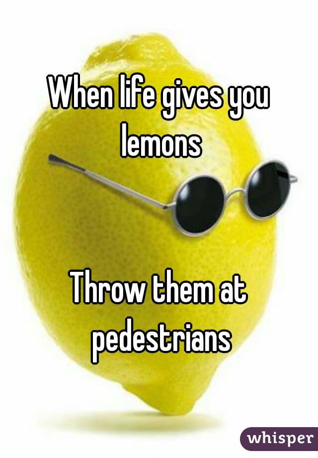 When life gives you lemons


Throw them at pedestrians
