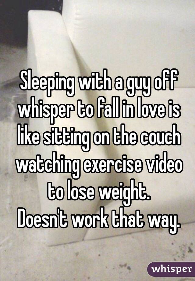 Sleeping with a guy off whisper to fall in love is like sitting on the couch watching exercise video to lose weight.
Doesn't work that way. 