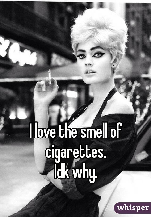 I love the smell of cigarettes. 
Idk why. 