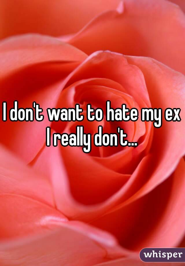 I don't want to hate my ex
I really don't...