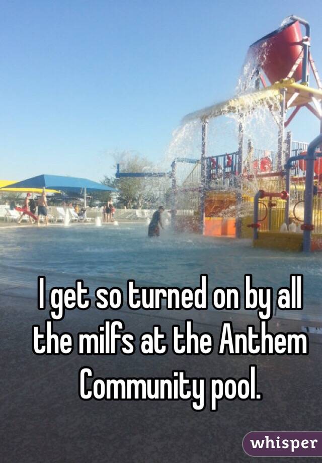 I get so turned on by all the milfs at the Anthem Community pool. 