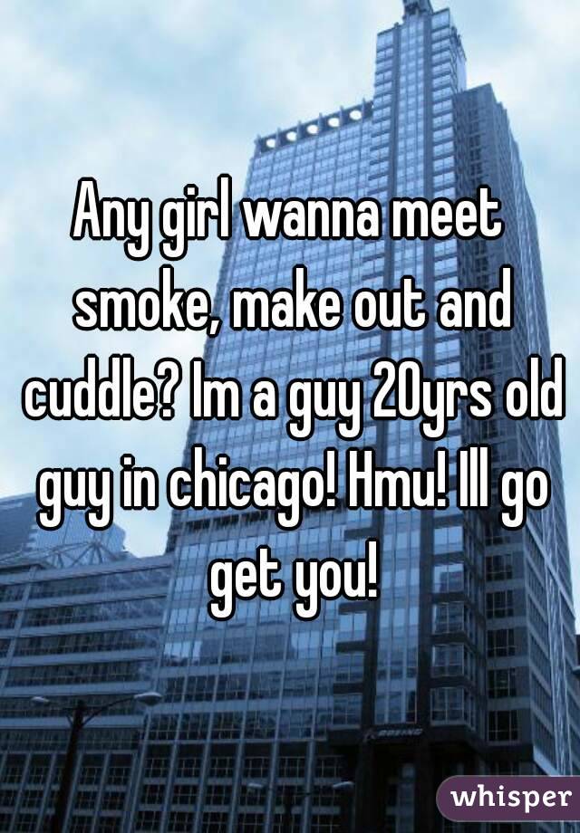 Any girl wanna meet smoke, make out and cuddle? Im a guy 20yrs old guy in chicago! Hmu! Ill go get you!