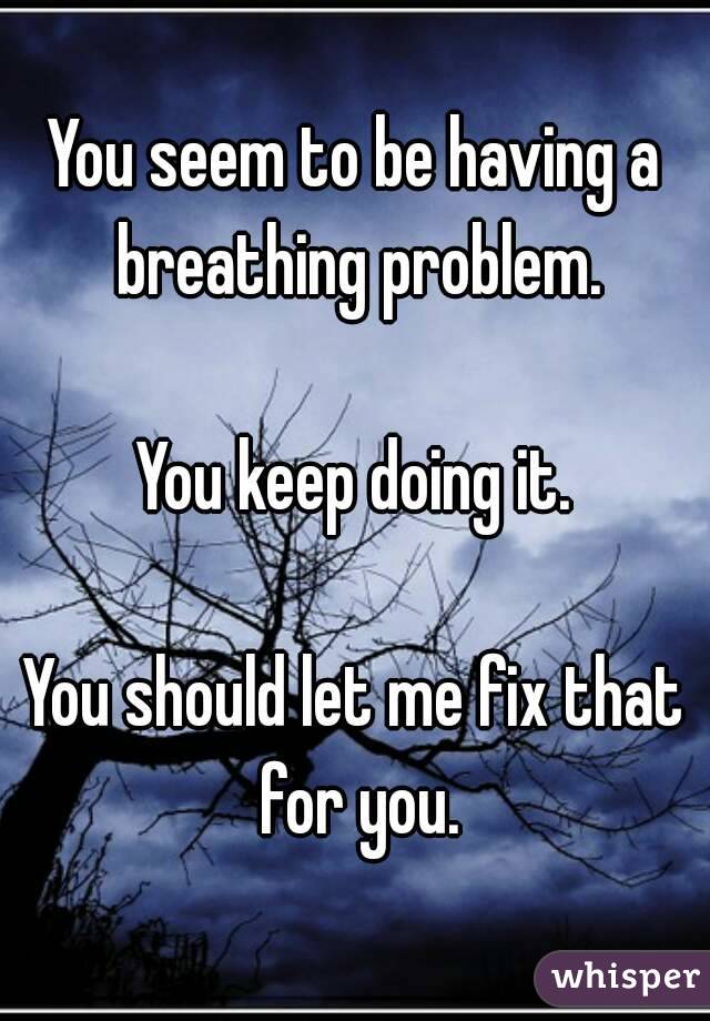 You seem to be having a breathing problem.

You keep doing it.

You should let me fix that for you.