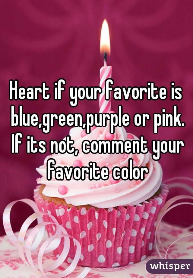Heart if your favorite is blue,green,purple or pink. If its not, comment your favorite color