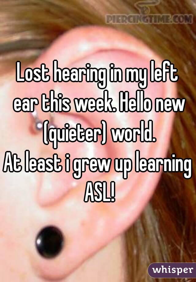 Lost hearing in my left ear this week. Hello new (quieter) world.
At least i grew up learning ASL!