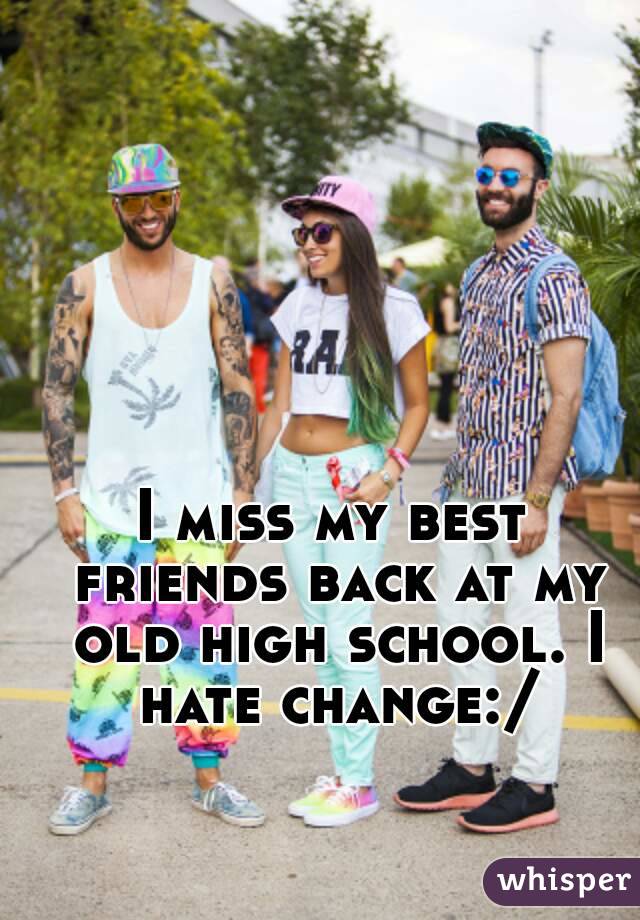 I miss my best friends back at my old high school. I hate change:/