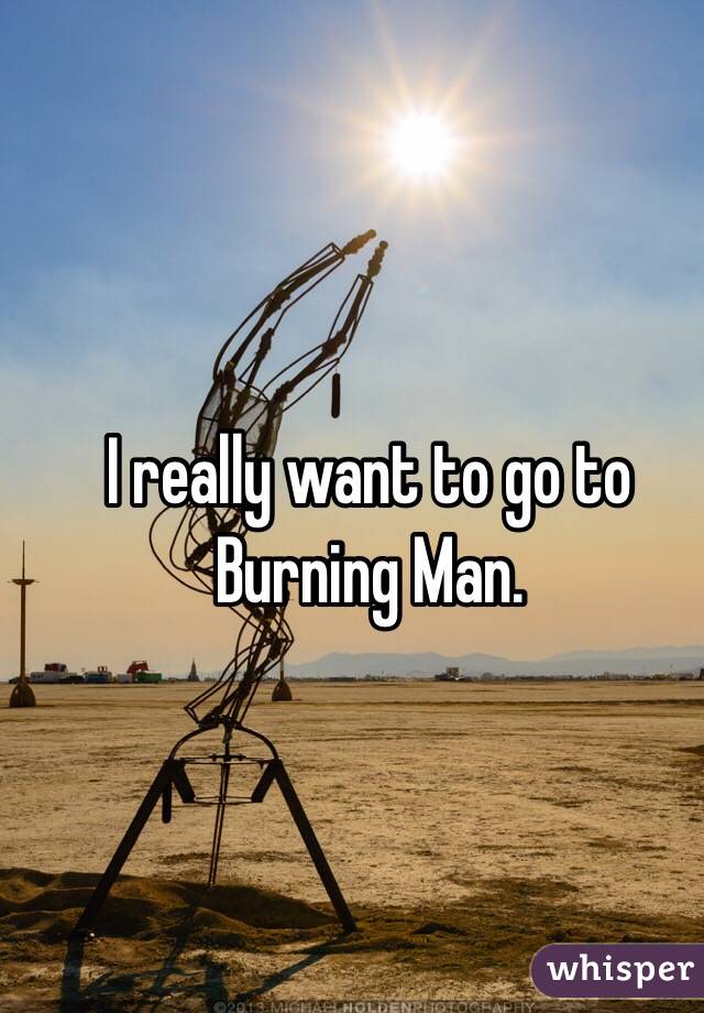 I really want to go to Burning Man. 