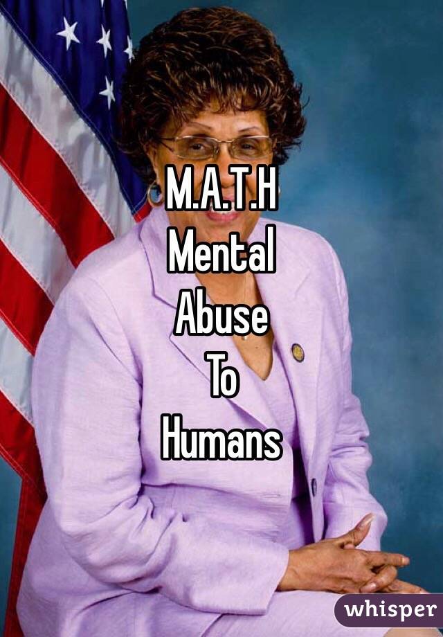 M.A.T.H
Mental
Abuse
To
Humans