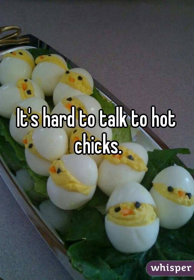 It's hard to talk to hot chicks.
