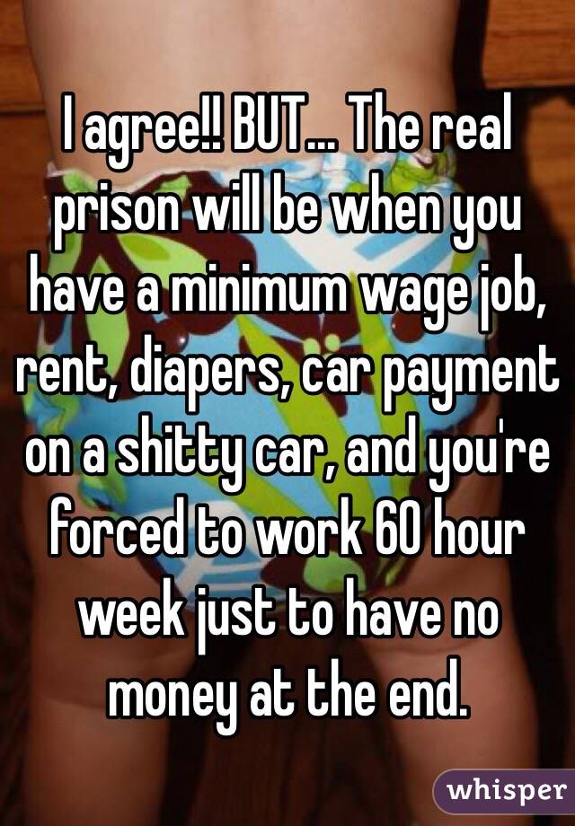I agree!! BUT... The real prison will be when you have a minimum wage job, rent, diapers, car payment on a shitty car, and you're forced to work 60 hour week just to have no money at the end. 