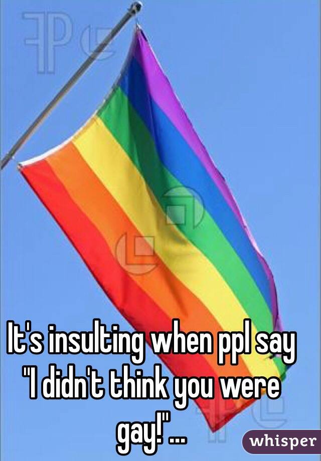 It's insulting when ppl say "I didn't think you were gay!"...