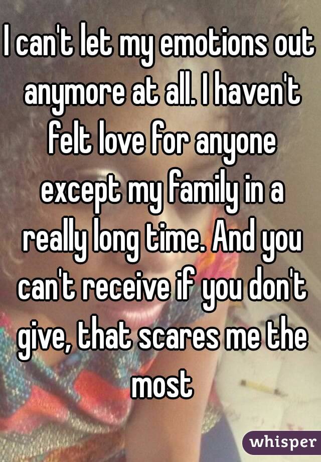 I can't let my emotions out anymore at all. I haven't felt love for anyone except my family in a really long time. And you can't receive if you don't give, that scares me the most