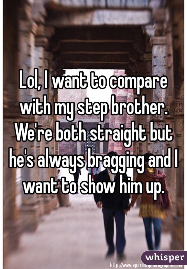 Lol, I want to compare with my step brother. We're both straight but he's always bragging and I want to show him up. 