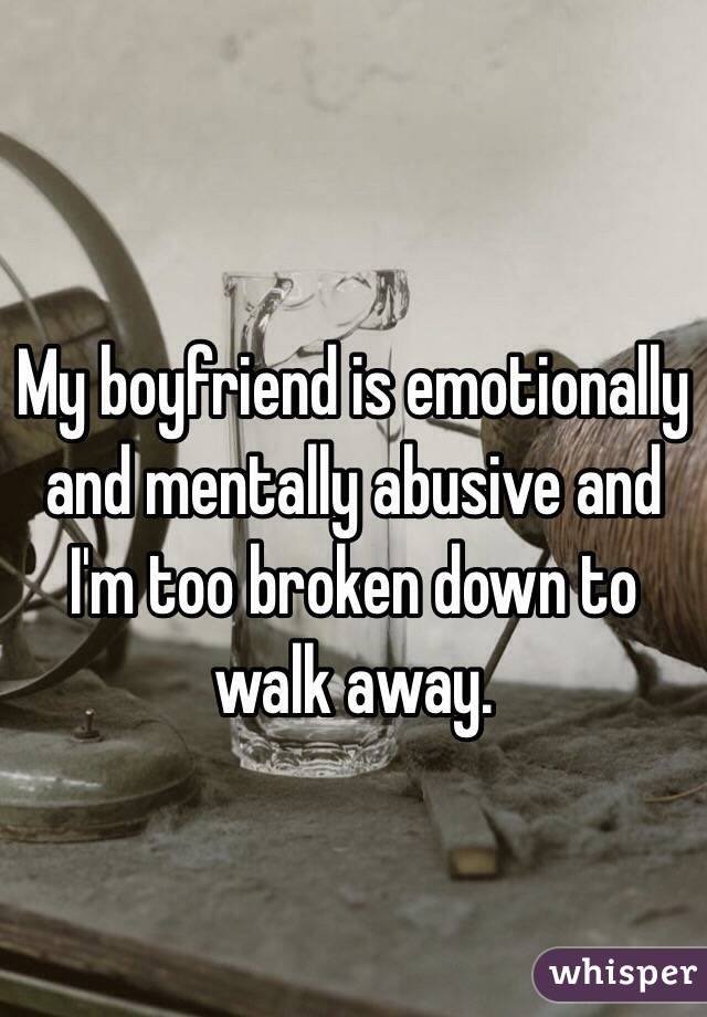 My boyfriend is emotionally and mentally abusive and I'm too broken down to walk away.