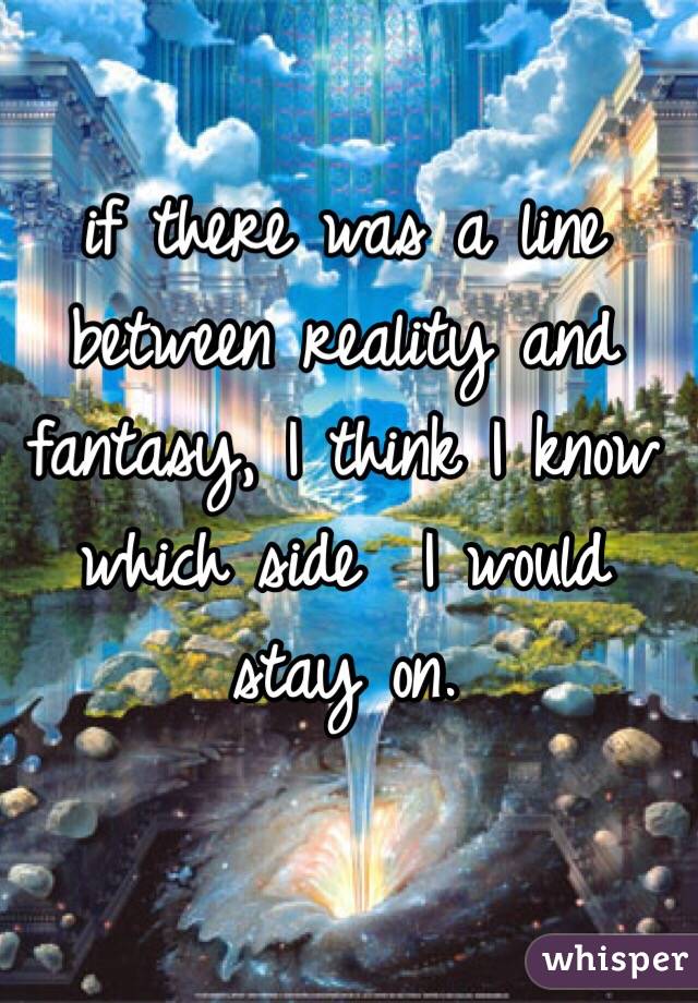if there was a line between reality and fantasy, I think I know which side  I would stay on. 
