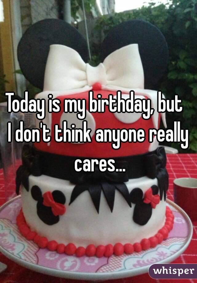 Today is my birthday, but  
I don't think anyone really cares...