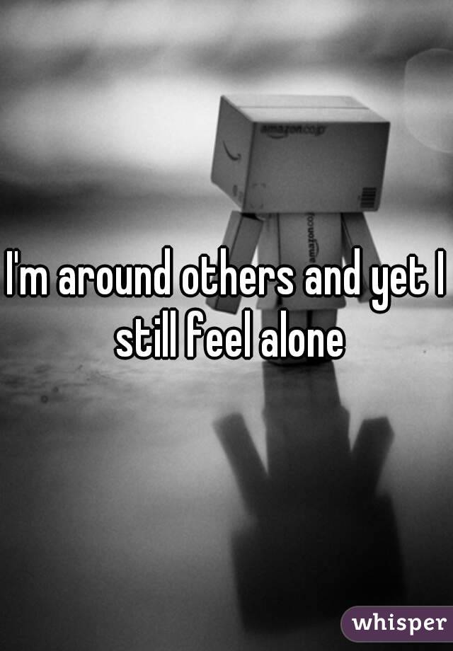 I'm around others and yet I still feel alone