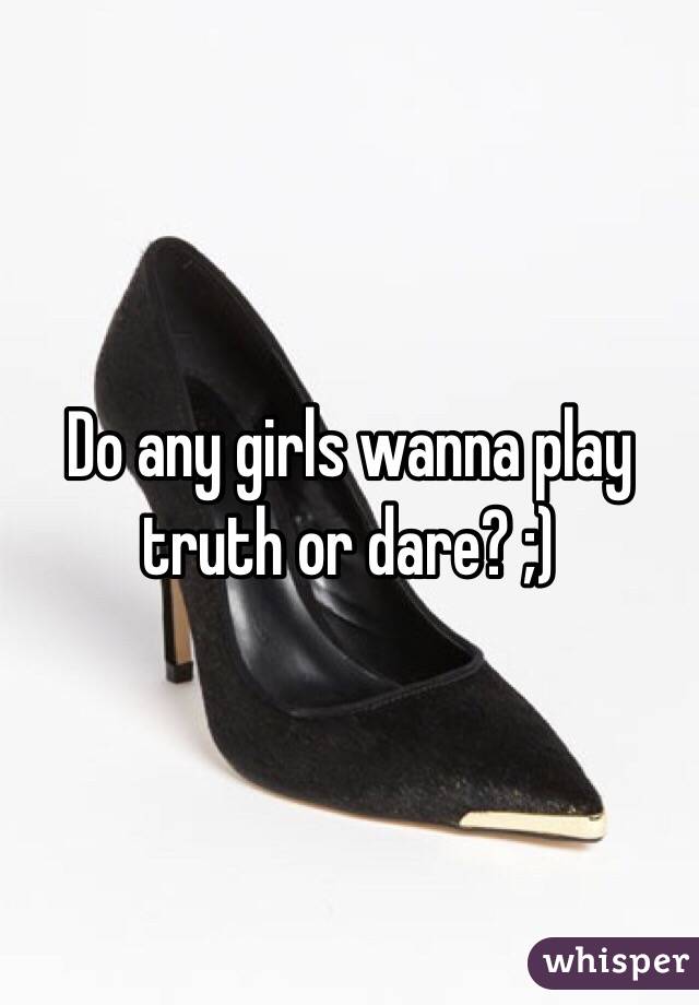 Do any girls wanna play truth or dare? ;)