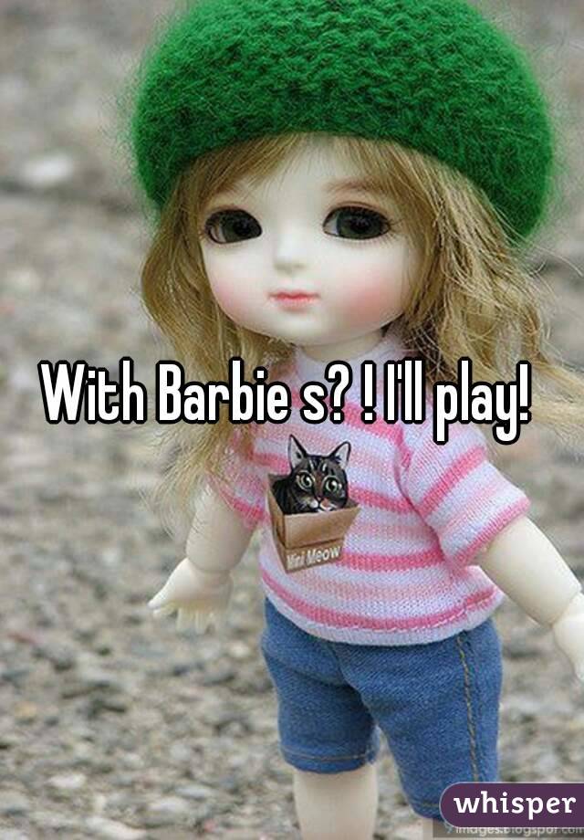 With Barbie s? ! I'll play! 