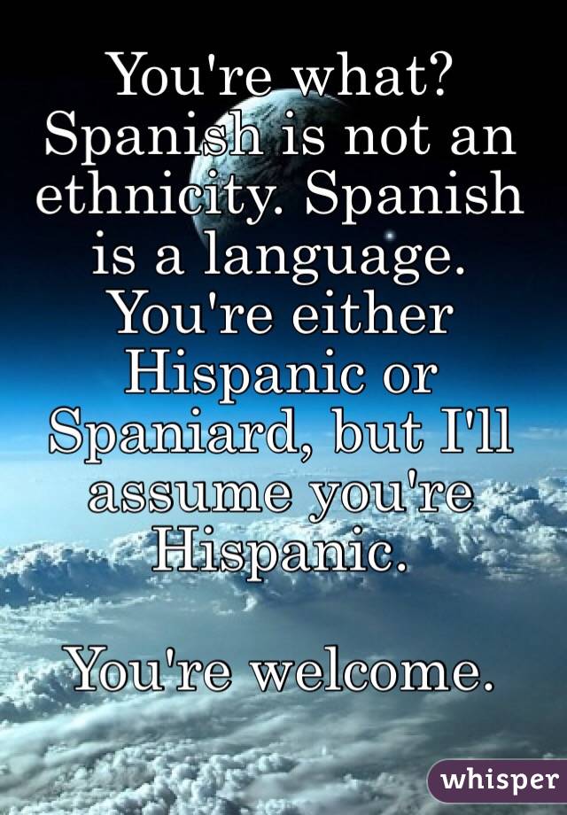 You're what?
Spanish is not an ethnicity. Spanish is a language. You're either Hispanic or Spaniard, but I'll assume you're Hispanic. 

You're welcome. 