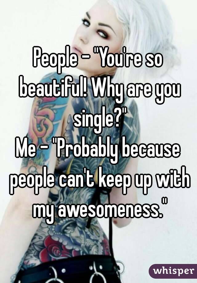 People - "You're so beautiful! Why are you single?"
Me - "Probably because people can't keep up with my awesomeness."