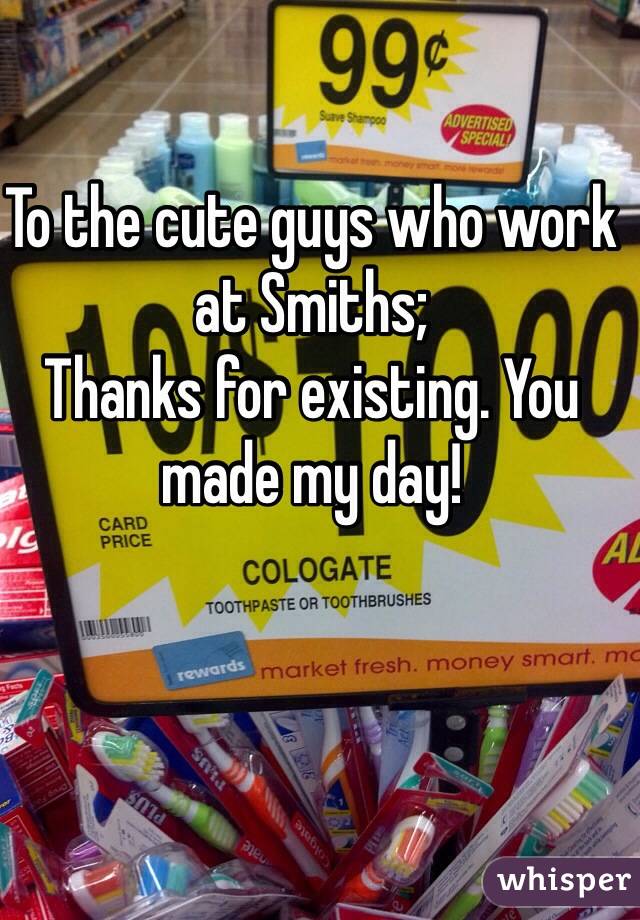 To the cute guys who work at Smiths;
Thanks for existing. You made my day!