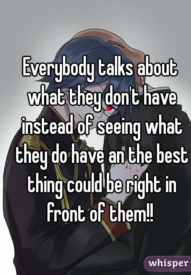 Everybody talks about what they don't have instead of seeing what they do have an the best thing could be right in front of them!! 