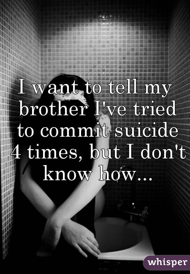 I want to tell my brother I've tried to commit suicide 4 times, but I don't know how...