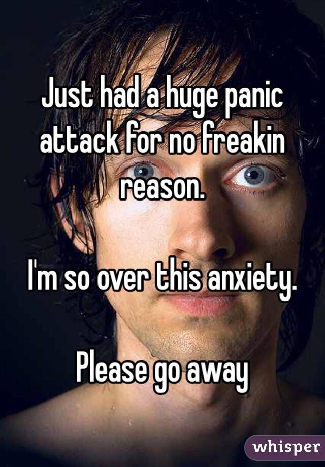 Just had a huge panic attack for no freakin reason. 

I'm so over this anxiety. 

Please go away 