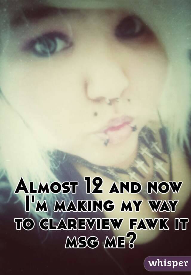 Almost 12 and now I'm making my way to clareview fawk it msg me?
