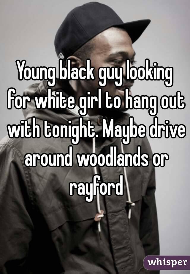 Young black guy looking for white girl to hang out with tonight. Maybe drive around woodlands or rayford