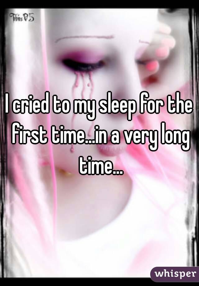 I cried to my sleep for the first time...in a very long time...