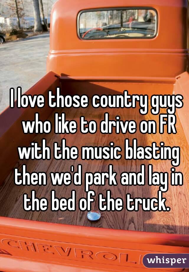 I love those country guys who like to drive on FR with the music blasting then we'd park and lay in the bed of the truck. 
