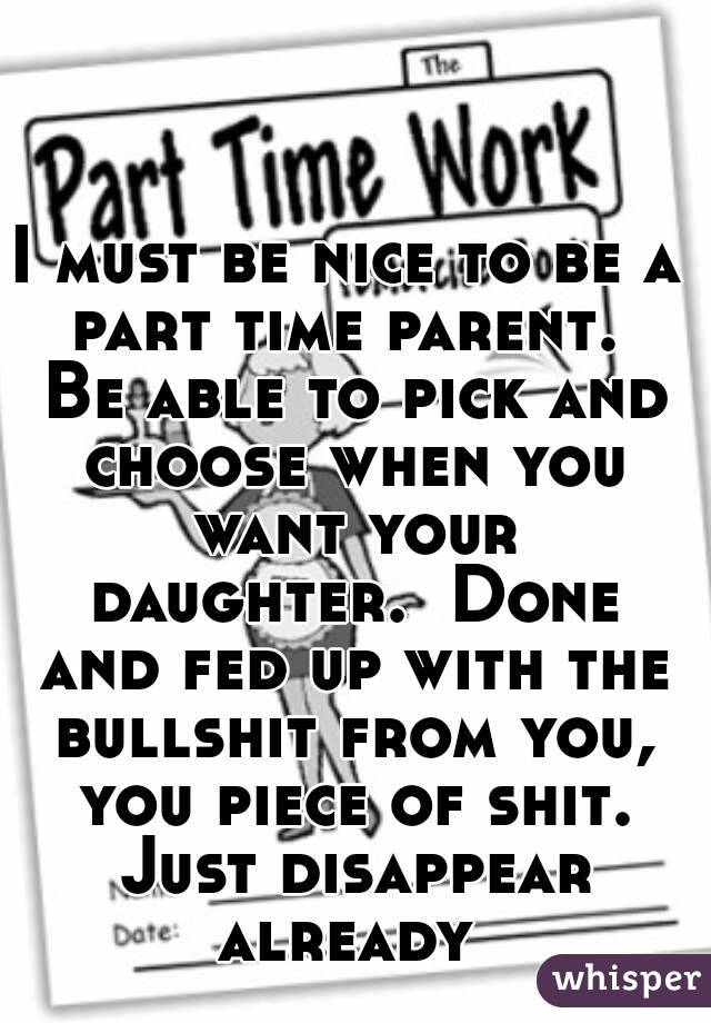 I must be nice to be a part time parent.  Be able to pick and choose when you want your daughter.  Done and fed up with the bullshit from you, you piece of shit. Just disappear already 