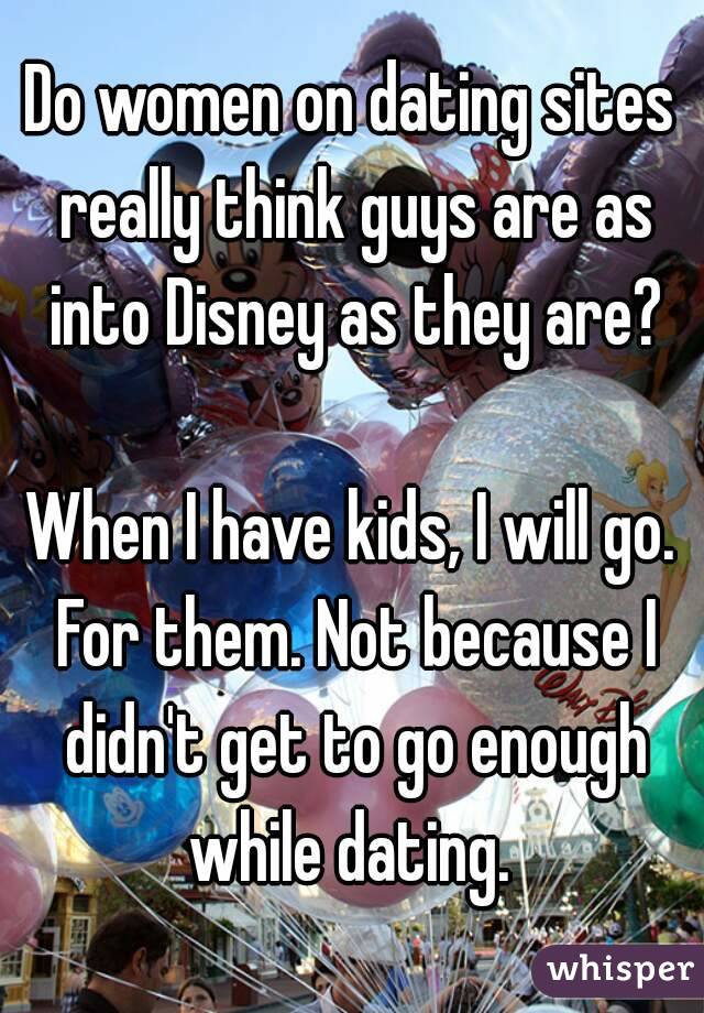 Do women on dating sites really think guys are as into Disney as they are?

When I have kids, I will go. For them. Not because I didn't get to go enough while dating. 