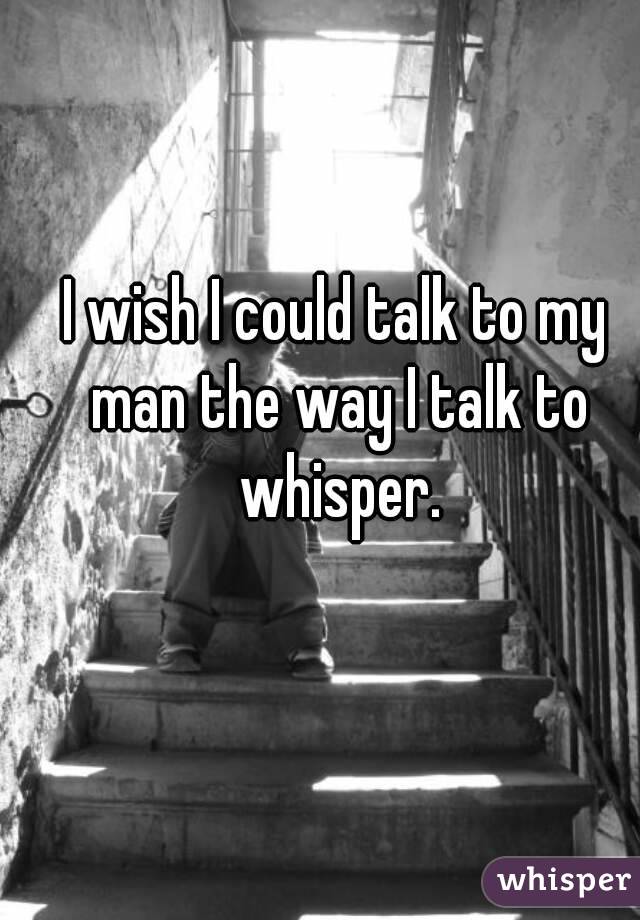 I wish I could talk to my man the way I talk to whisper.