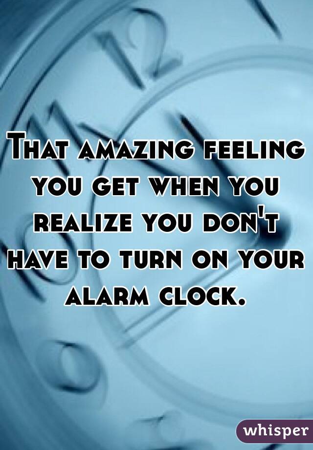 That amazing feeling you get when you realize you don't have to turn on your alarm clock.