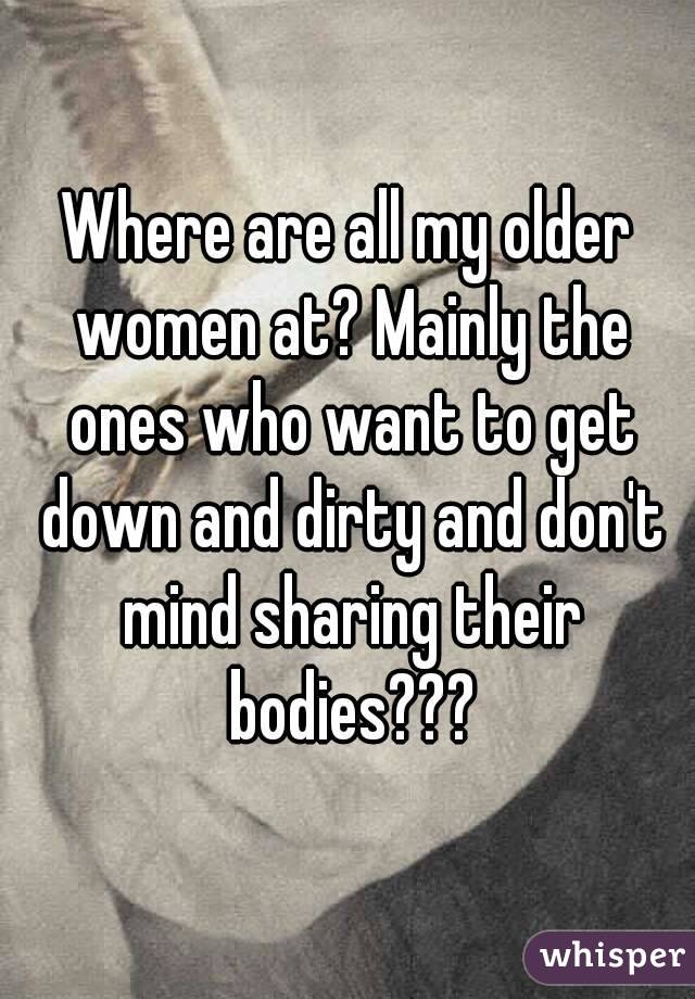 Where are all my older women at? Mainly the ones who want to get down and dirty and don't mind sharing their bodies???