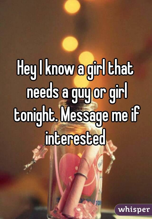 Hey I know a girl that needs a guy or girl tonight. Message me if interested 