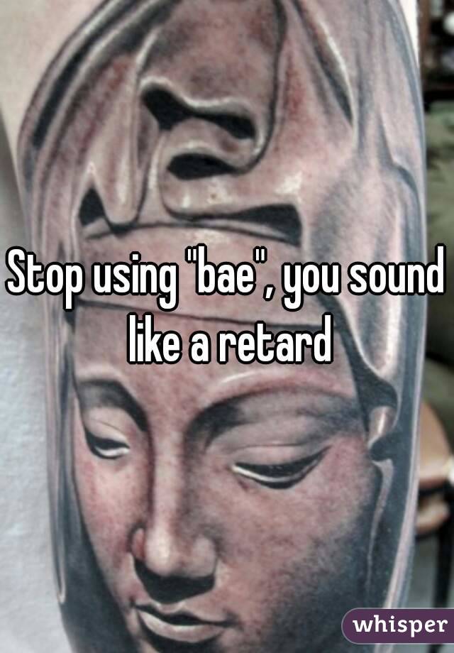 Stop using "bae", you sound like a retard