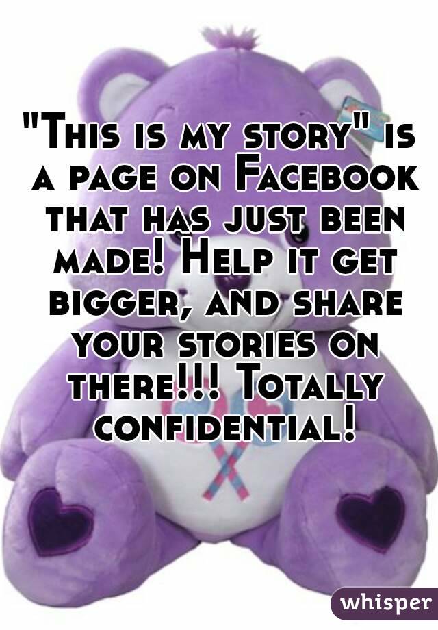"This is my story" is a page on Facebook that has just been made! Help it get bigger, and share your stories on there!!! Totally confidential! 