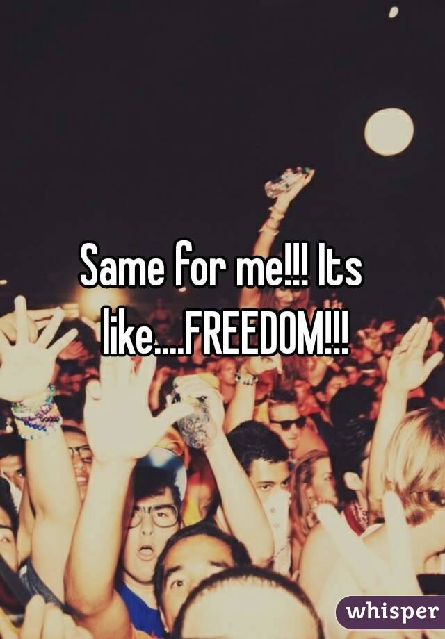 Same for me!!! Its like....FREEDOM!!!