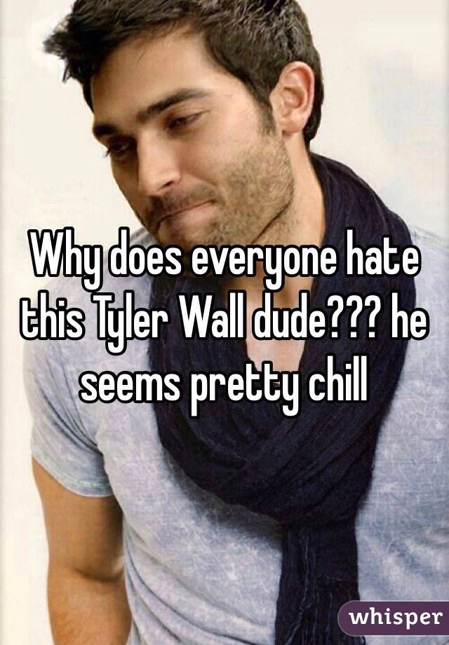 Why does everyone hate this Tyler Wall dude??? he seems pretty chill