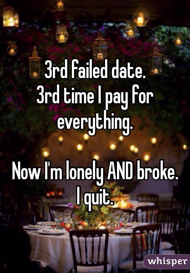 3rd failed date.
3rd time I pay for everything.

Now I'm lonely AND broke.
I quit.