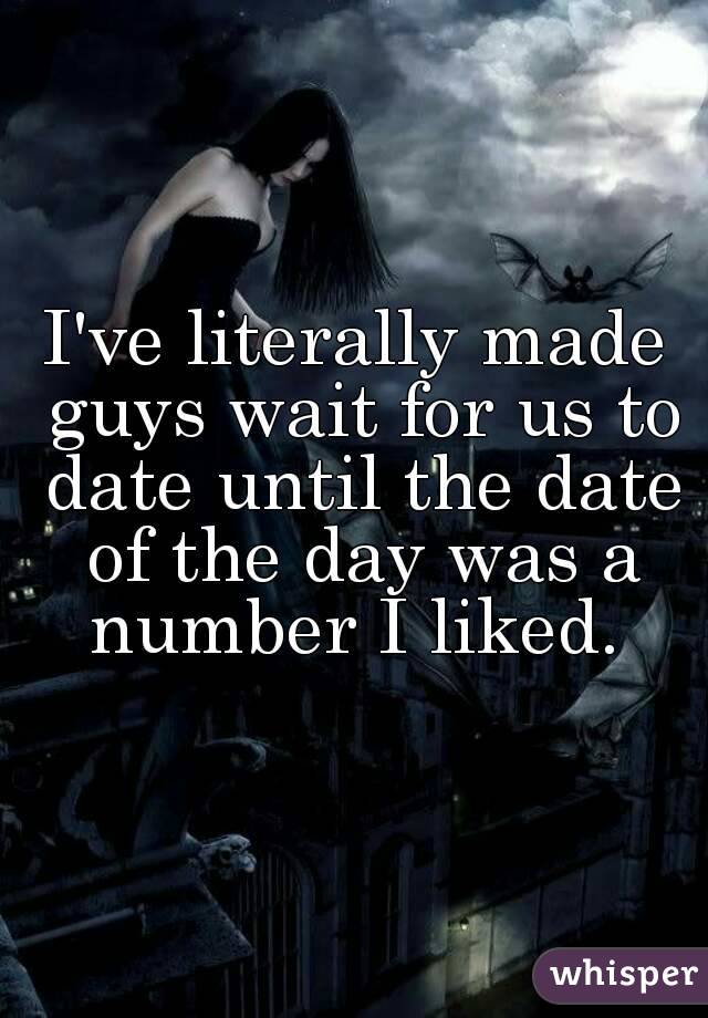 I've literally made guys wait for us to date until the date of the day was a number I liked. 