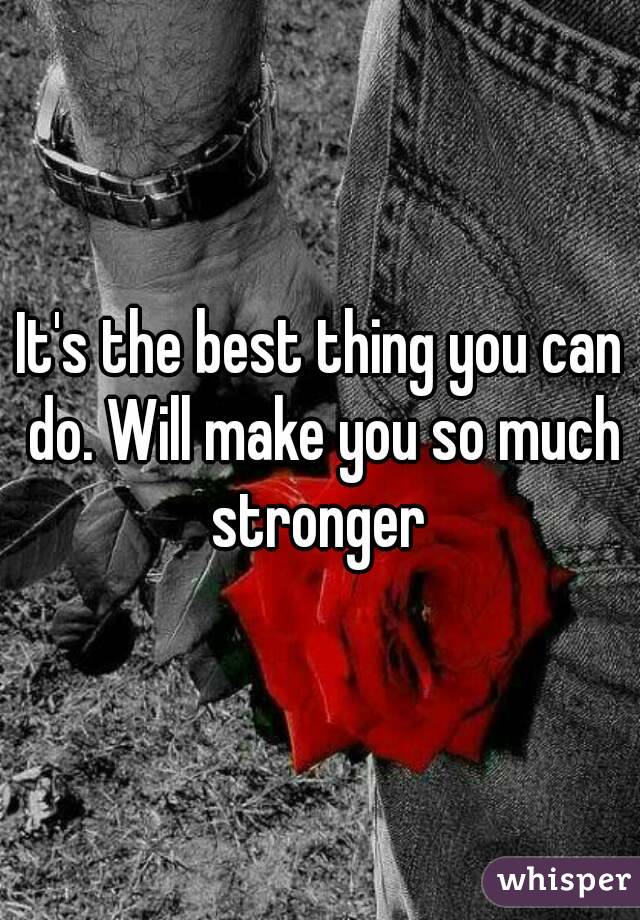 It's the best thing you can do. Will make you so much stronger 