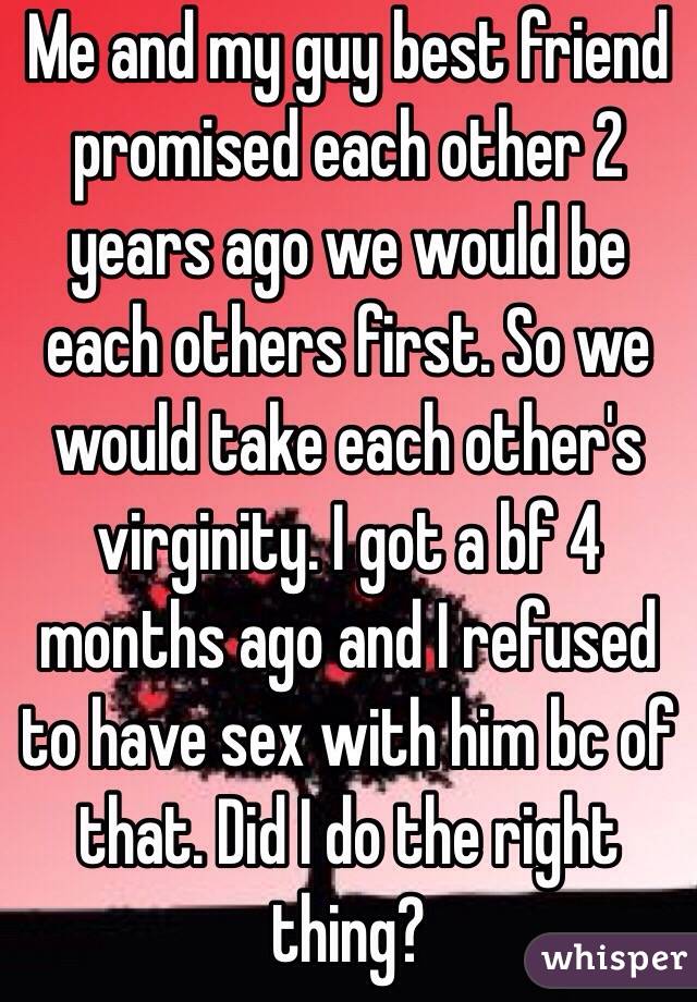 Me and my guy best friend promised each other 2 years ago we would be each others first. So we would take each other's virginity. I got a bf 4 months ago and I refused to have sex with him bc of that. Did I do the right thing?
