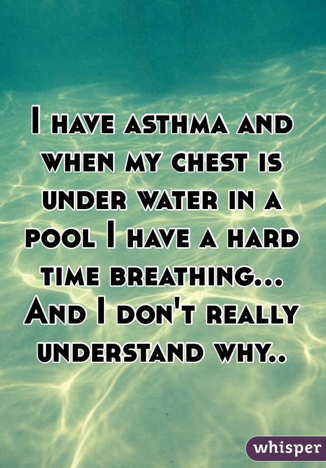 I have asthma and when my chest is under water in a pool I have a hard time breathing...
And I don't really understand why..