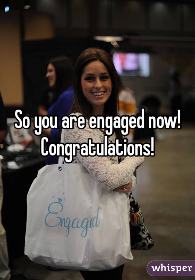 So you are engaged now! Congratulations! 